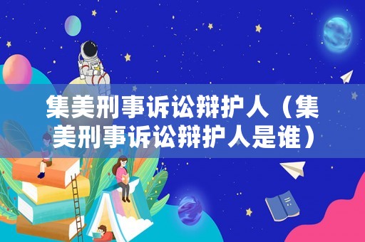 集美刑事訴訟辯護(hù)人（集美刑事訴訟辯護(hù)人是誰）