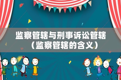 監(jiān)察管轄與刑事訴訟管轄（監(jiān)察管轄的含義）