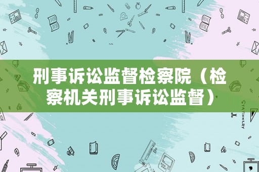 刑事訴訟監(jiān)督檢察院（檢察機關(guān)刑事訴訟監(jiān)督）