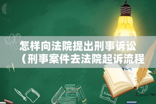 怎樣向法院提出刑事訴訟（刑事案件去法院起訴流程）