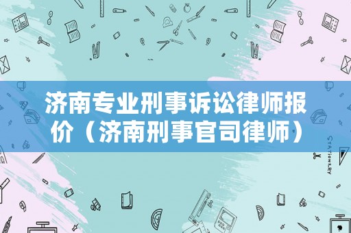 濟(jì)南專業(yè)刑事訴訟律師報(bào)價(jià)（濟(jì)南刑事官司律師）