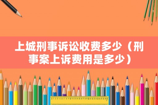 上城刑事訴訟收費(fèi)多少（刑事案上訴費(fèi)用是多少）