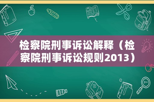 檢察院刑事訴訟解釋?zhuān)z察院刑事訴訟規(guī)則2013）