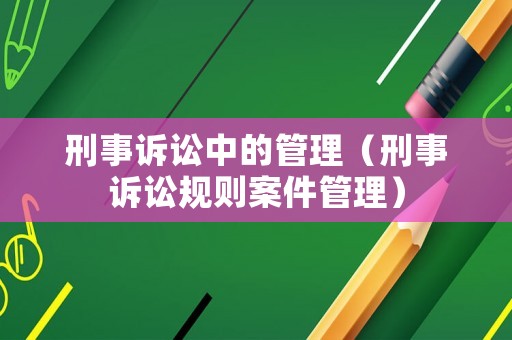 刑事訴訟中的管理（刑事訴訟規(guī)則案件管理）