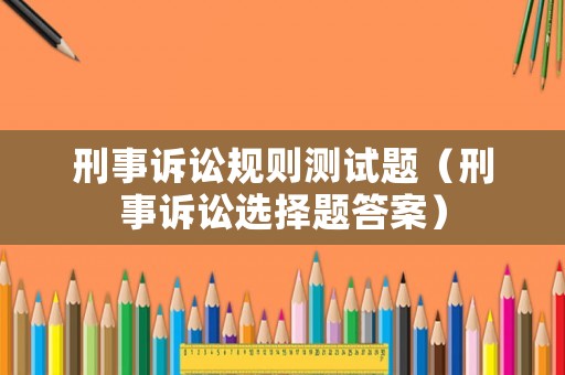 刑事訴訟規(guī)則測試題（刑事訴訟選擇題答案）