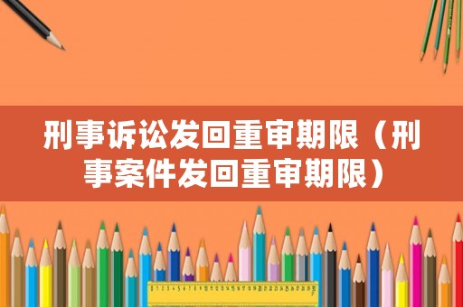 刑事訴訟發(fā)回重審期限（刑事案件發(fā)回重審期限）