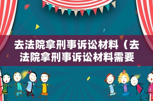 去法院拿刑事訴訟材料（去法院拿刑事訴訟材料需要什么）