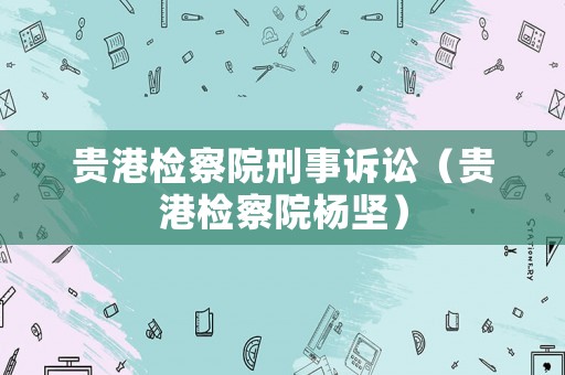 貴港檢察院刑事訴訟（貴港檢察院楊堅）
