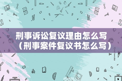 刑事訴訟復(fù)議理由怎么寫（刑事案件復(fù)議書怎么寫）