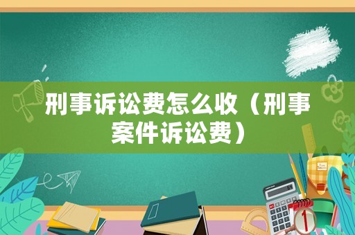 刑事訴訟費(fèi)怎么收（刑事案件訴訟費(fèi)）