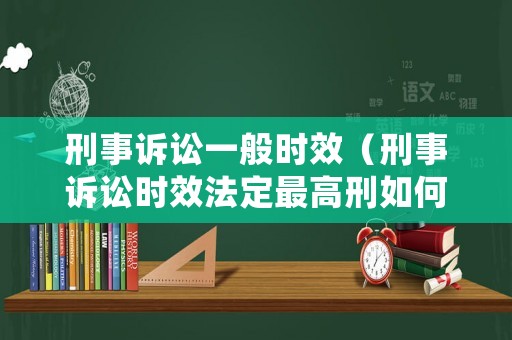刑事訴訟一般時效（刑事訴訟時效法定最高刑如何確定）