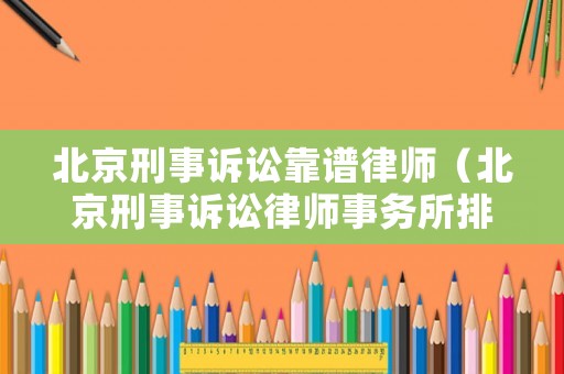 北京刑事訴訟靠譜律師（北京刑事訴訟律師事務(wù)所排行）