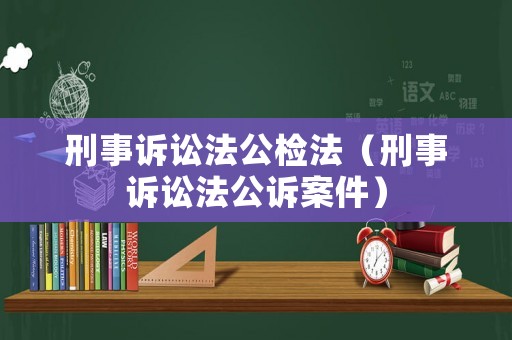 刑事訴訟法公檢法（刑事訴訟法公訴案件）