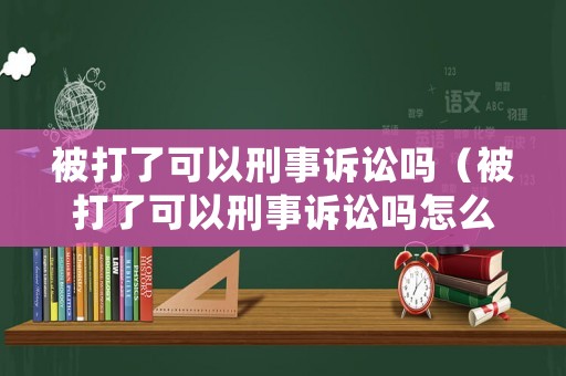 被打了可以刑事訴訟嗎（被打了可以刑事訴訟嗎怎么處理）