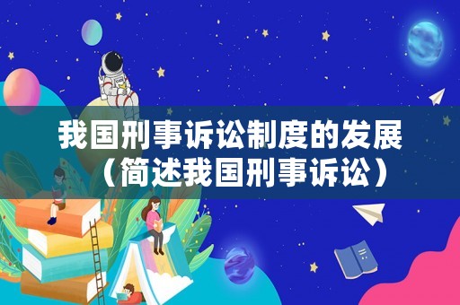 我國(guó)刑事訴訟制度的發(fā)展（簡(jiǎn)述我國(guó)刑事訴訟）