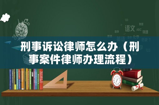 刑事訴訟律師怎么辦（刑事案件律師辦理流程）