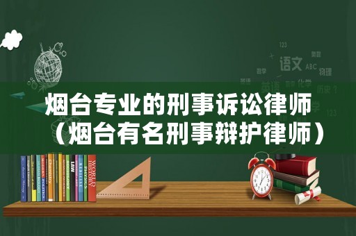 煙臺專業(yè)的刑事訴訟律師（煙臺有名刑事辯護律師）