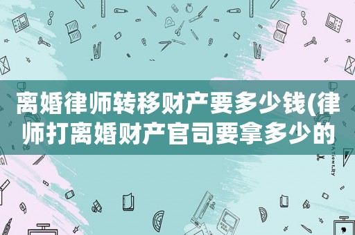 離婚律師轉(zhuǎn)移財(cái)產(chǎn)要多少錢(律師打離婚財(cái)產(chǎn)官司要拿多少的律師費(fèi))