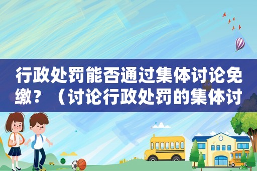行政處罰能否通過集體討論免繳？（討論行政處罰的集體討論方式和免繳可能性）