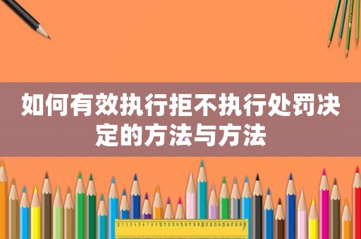 如何有效執(zhí)行拒不執(zhí)行處罰決定的方法與方法