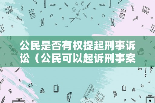 公民是否有權(quán)提起刑事訴訟（公民可以起訴刑事案件嗎）