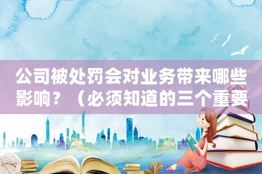 公司被處罰會對業(yè)務(wù)帶來哪些影響？（必須知道的三個重要因素）