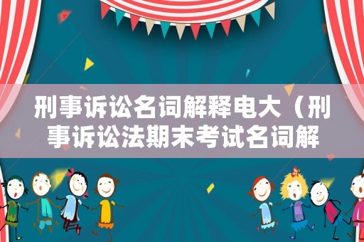 刑事訴訟名詞解釋電大（刑事訴訟法期末考試名詞解釋）