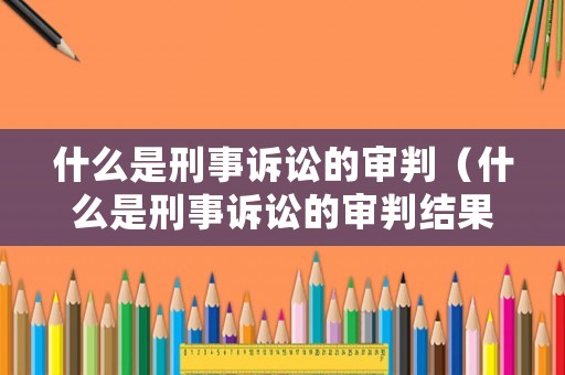 什么是刑事訴訟的審判（什么是刑事訴訟的審判結(jié)果）