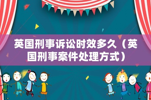 英國(guó)刑事訴訟時(shí)效多久（英國(guó)刑事案件處理方式）
