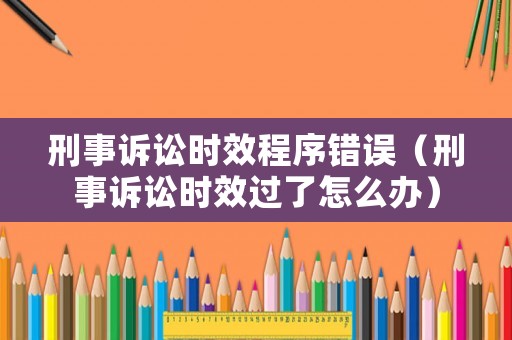 刑事訴訟時效程序錯誤（刑事訴訟時效過了怎么辦）