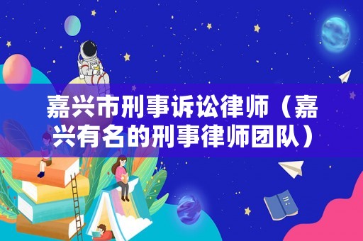 嘉興市刑事訴訟律師（嘉興有名的刑事律師團(tuán)隊(duì)）