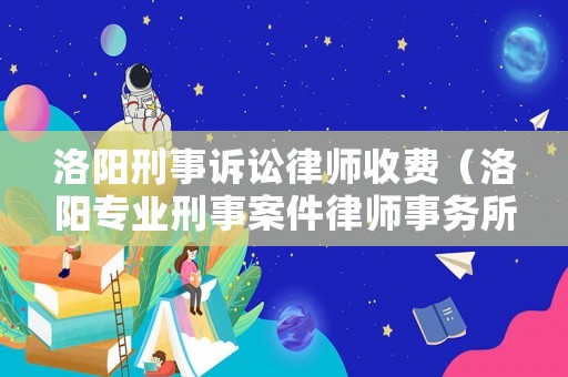 洛陽刑事訴訟律師收費（洛陽專業(yè)刑事案件律師事務所）