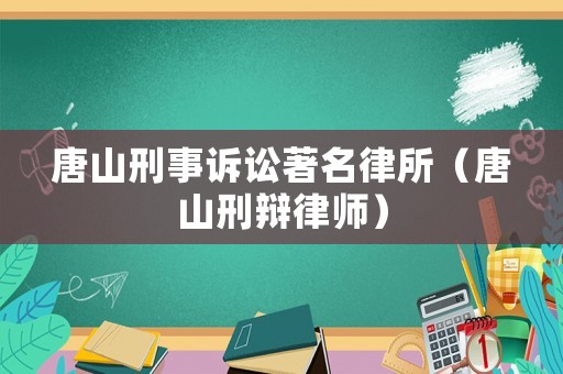 唐山刑事訴訟著名律所（唐山刑辯律師）