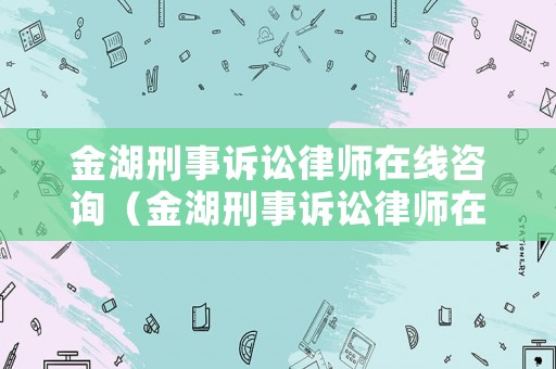 金湖刑事訴訟律師在線咨詢（金湖刑事訴訟律師在線咨詢電話）