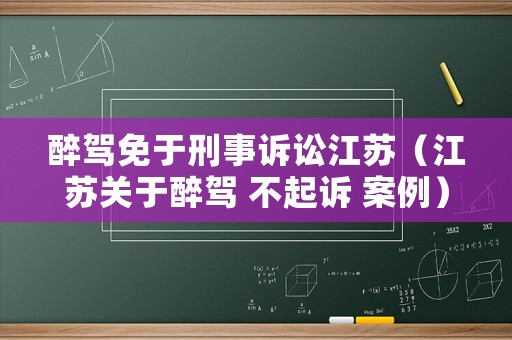 醉駕免于刑事訴訟江蘇（江蘇關(guān)于醉駕 不起訴 案例）