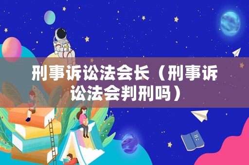 刑事訴訟法會長（刑事訴訟法會判刑嗎）