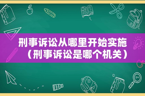 刑事訴訟從哪里開(kāi)始實(shí)施（刑事訴訟是哪個(gè)機(jī)關(guān)）