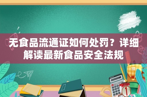 無(wú)食品流通證如何處罰？詳細(xì)解讀最新食品安全法規(guī)