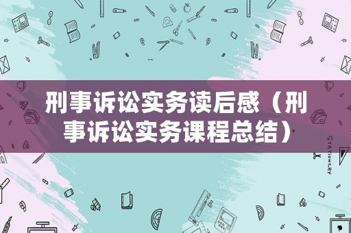 刑事訴訟實(shí)務(wù)讀后感（刑事訴訟實(shí)務(wù)課程總結(jié)）