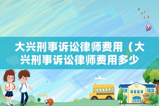 大興刑事訴訟律師費用（大興刑事訴訟律師費用多少錢）