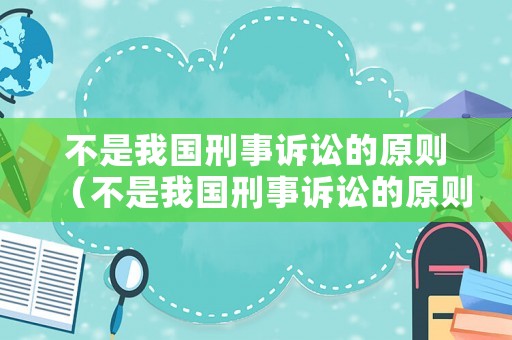 不是我國刑事訴訟的原則（不是我國刑事訴訟的原則有哪些）