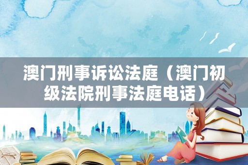 澳門刑事訴訟法庭（澳門初級法院刑事法庭電話）
