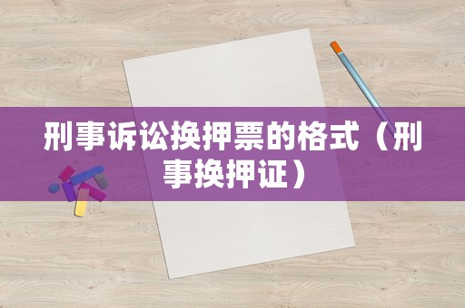 刑事訴訟換押票的格式（刑事?lián)Q押證）