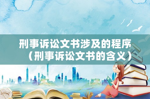 刑事訴訟文書涉及的程序（刑事訴訟文書的含義）