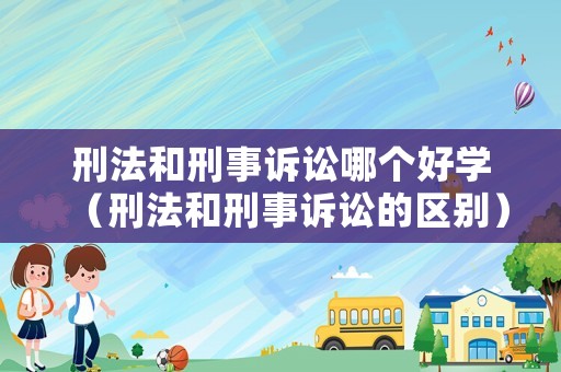 刑法和刑事訴訟哪個好學（刑法和刑事訴訟的區(qū)別）