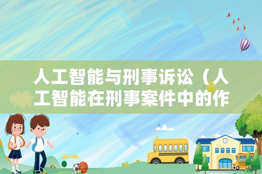 人工智能與刑事訴訟（人工智能在刑事案件中的作用）