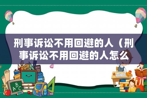 刑事訴訟不用回避的人（刑事訴訟不用回避的人怎么處理）