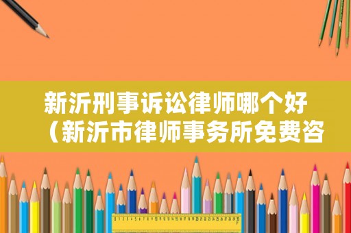 新沂刑事訴訟律師哪個好（新沂市律師事務(wù)所免費(fèi)咨詢）