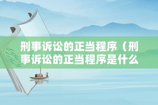 刑事訴訟的正當(dāng)程序（刑事訴訟的正當(dāng)程序是什么）