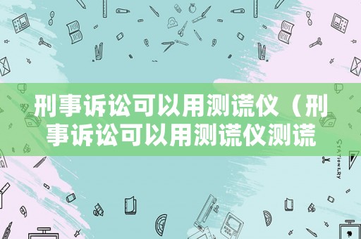 刑事訴訟可以用測謊儀（刑事訴訟可以用測謊儀測謊嗎）